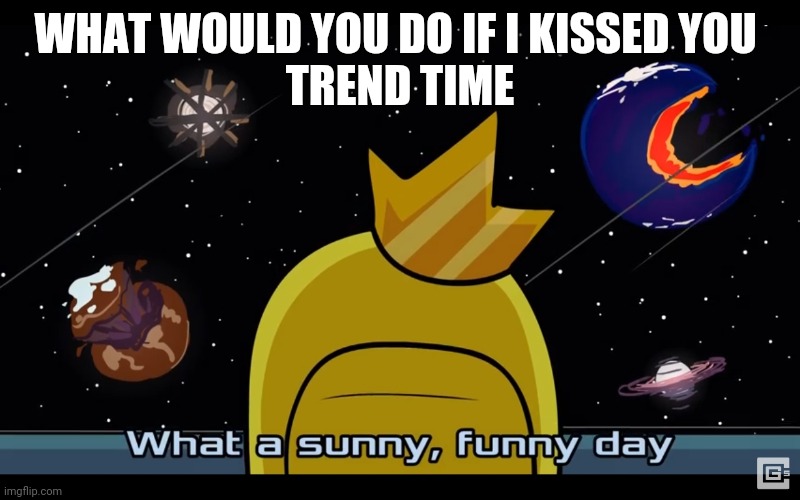 Sunny day | WHAT WOULD YOU DO IF I KISSED YOU 
TREND TIME | image tagged in sunny day | made w/ Imgflip meme maker