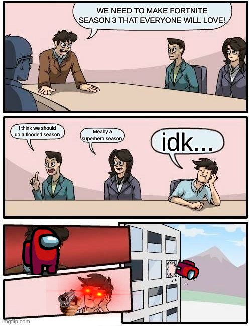 Boardroom Meeting Suggestion | WE NEED TO MAKE FORTNITE SEASON 3 THAT EVERYONE WILL LOVE! I think we should do a flooded season; Meaby a superhero season; idk... | image tagged in memes,boardroom meeting suggestion | made w/ Imgflip meme maker