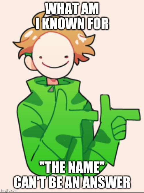 cause I changed it like 10 hours ago | WHAT AM I KNOWN FOR; "THE NAME" CAN'T BE AN ANSWER | image tagged in dream | made w/ Imgflip meme maker