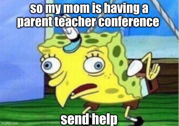 im scared | so my mom is having a parent teacher conference; send help | image tagged in memes,mocking spongebob | made w/ Imgflip meme maker