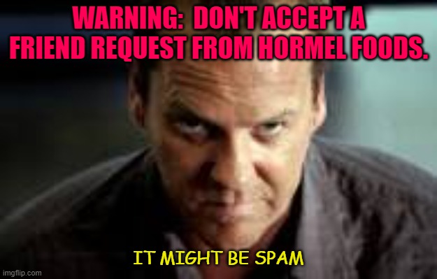 Daily Bad Dad Joke 02/17/2021 | WARNING:  DON'T ACCEPT A FRIEND REQUEST FROM HORMEL FOODS. IT MIGHT BE SPAM | image tagged in spammer meme | made w/ Imgflip meme maker