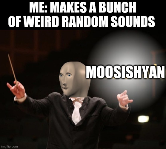 MOOSISHYAN | ME: MAKES A BUNCH OF WEIRD RANDOM SOUNDS; MOOSISHYAN | image tagged in moozak | made w/ Imgflip meme maker