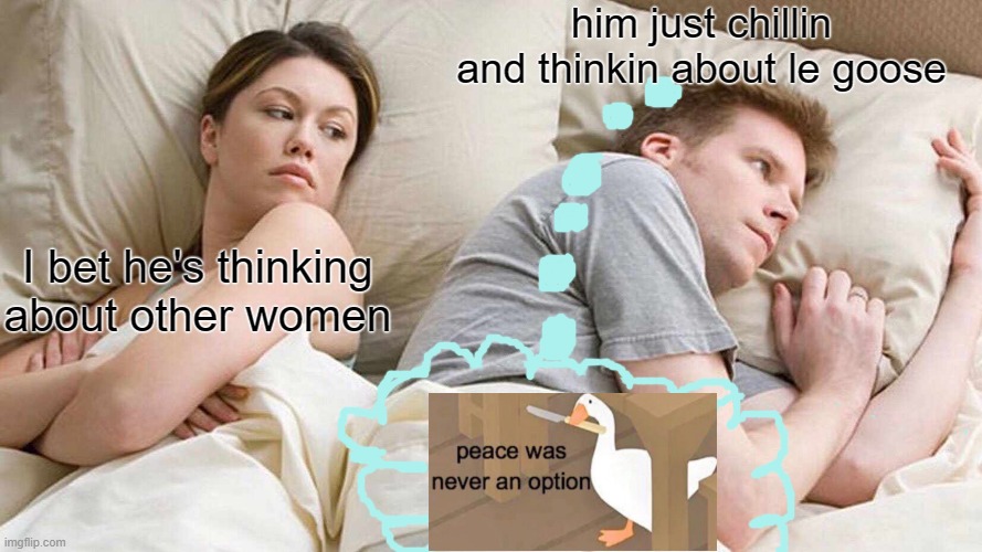 praise le goose god | him just chillin and thinkin about le goose; I bet he's thinking about other women | image tagged in memes,i bet he's thinking about other women | made w/ Imgflip meme maker
