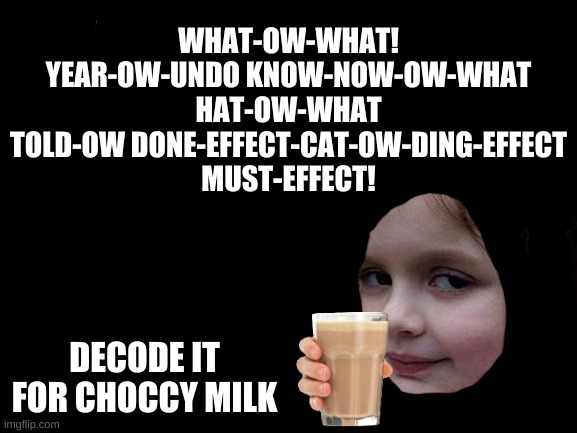 (Choccy Milk not guaranteed) | WHAT-OW-WHAT!
YEAR-OW-UNDO KNOW-NOW-OW-WHAT HAT-OW-WHAT TOLD-OW DONE-EFFECT-CAT-OW-DING-EFFECT MUST-EFFECT! DECODE IT FOR CHOCCY MILK | image tagged in memes,disaster girl,choccy milk,code | made w/ Imgflip meme maker