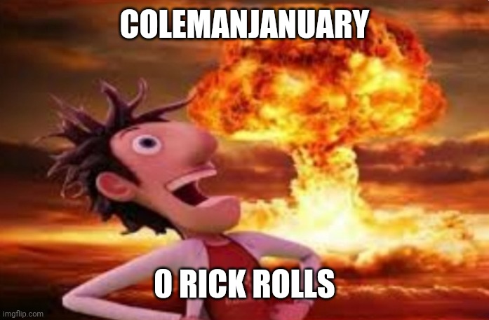 Flint Lockwood explosion | COLEMANJANUARY; 0 RICK ROLLS | image tagged in flint lockwood explosion | made w/ Imgflip meme maker