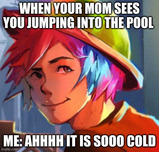 ANIX IS ME | WHEN YOUR MOM SEES YOU JUMPING INTO THE POOL; ME: AHHHH IT IS SOOO COLD | image tagged in that moment when | made w/ Imgflip meme maker