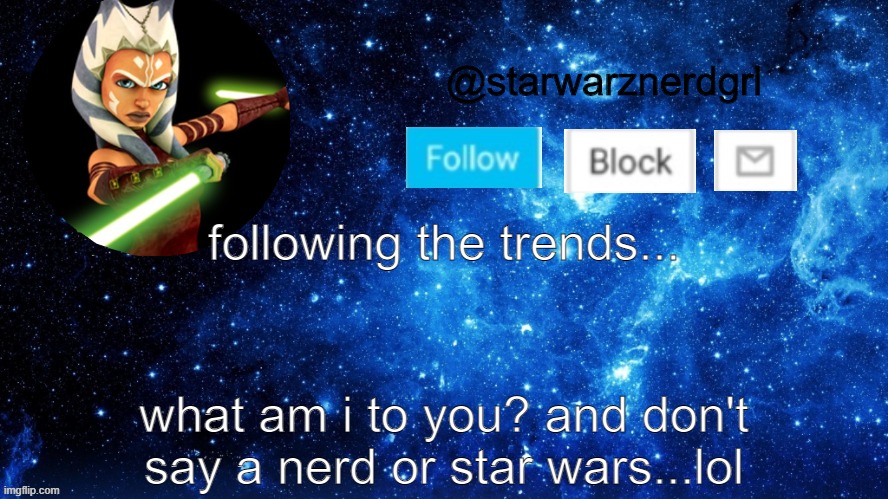 trend time bc why not | following the trends... what am i to you? and don't say a nerd or star wars...lol | image tagged in starwarznerdgrl's announcement template | made w/ Imgflip meme maker