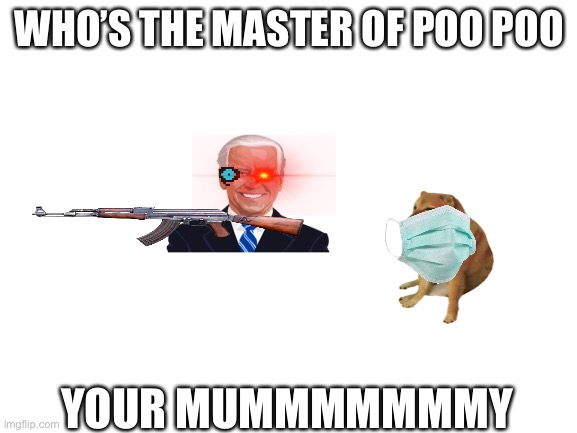 Poooooooop | WHO’S THE MASTER OF POO POO; YOUR MUMMMMMMMY | image tagged in blank white template | made w/ Imgflip meme maker