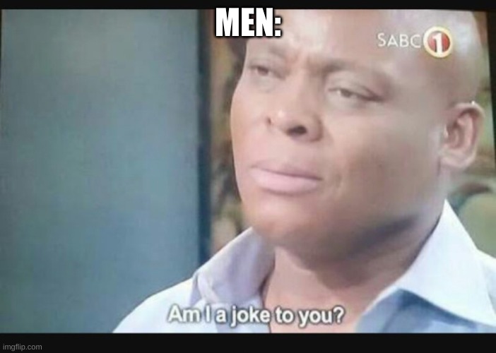 Am I a joke to you? | MEN: | image tagged in am i a joke to you | made w/ Imgflip meme maker