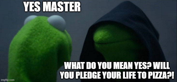 Evil Kermit | YES MASTER; WHAT DO YOU MEAN YES? WILL YOU PLEDGE YOUR LIFE TO PIZZA?! | image tagged in memes,evil kermit | made w/ Imgflip meme maker