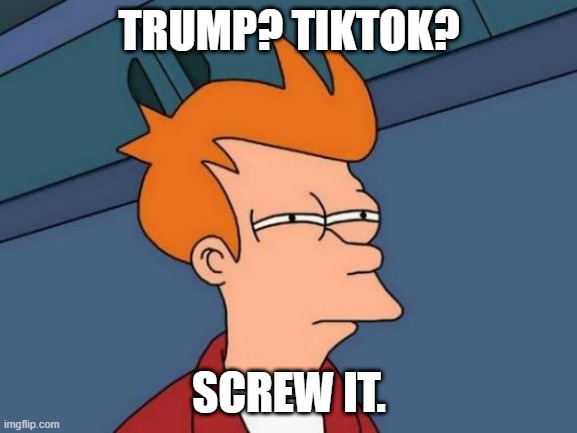 Futurama Fry | TRUMP? TIKTOK? SCREW IT. | image tagged in memes,futurama fry | made w/ Imgflip meme maker