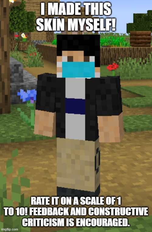 Please rate this! | I MADE THIS SKIN MYSELF! RATE IT ON A SCALE OF 1 TO 10! FEEDBACK AND CONSTRUCTIVE CRITICISM IS ENCOURAGED. | image tagged in minecraft | made w/ Imgflip meme maker