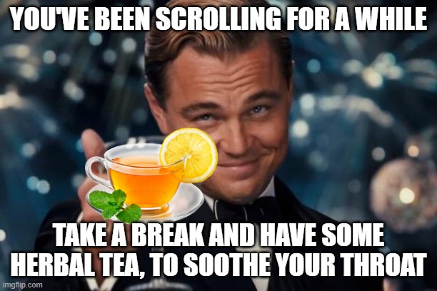 I'm no' bri'ish or any'hing bu' i like 'ea | YOU'VE BEEN SCROLLING FOR A WHILE; TAKE A BREAK AND HAVE SOME HERBAL TEA, TO SOOTHE YOUR THROAT | image tagged in memes,leonardo dicaprio cheers,you've been scrolling for a while,tea | made w/ Imgflip meme maker