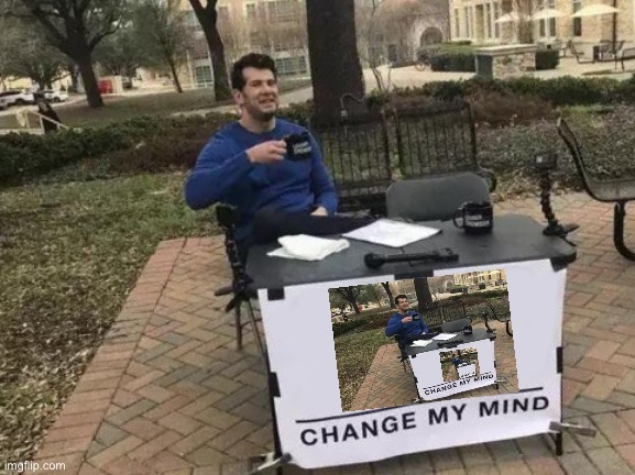 AAAAAAAAAAAAAAAAAAAHHHHH | image tagged in memes,change my mind | made w/ Imgflip meme maker