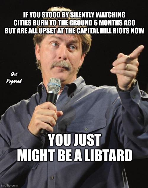 Jeff Foxworthy | IF YOU STOOD BY SILENTLY WATCHING CITIES BURN TO THE GROUND 6 MONTHS AGO BUT ARE ALL UPSET AT THE CAPITAL HILL RIOTS NOW; Get Rogered; YOU JUST MIGHT BE A LIBTARD | image tagged in jeff foxworthy | made w/ Imgflip meme maker