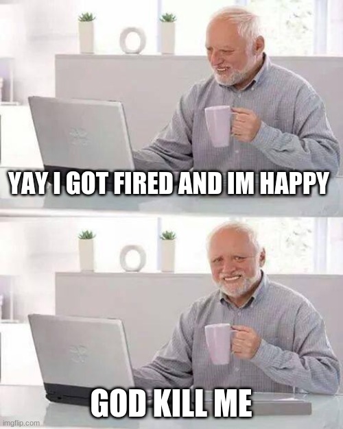 Hide the Pain Harold Meme | YAY I GOT FIRED AND IM HAPPY; GOD KILL ME | image tagged in memes,hide the pain harold | made w/ Imgflip meme maker
