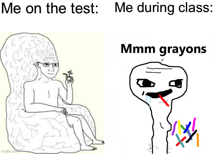 Me on the test:; Me during class: | image tagged in blank white template,big brain wojak,mmm crayons | made w/ Imgflip meme maker