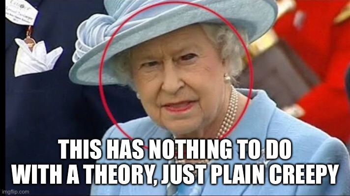 Just plain creepy, no theories. | THIS HAS NOTHING TO DO WITH A THEORY, JUST PLAIN CREEPY | image tagged in the queen | made w/ Imgflip meme maker
