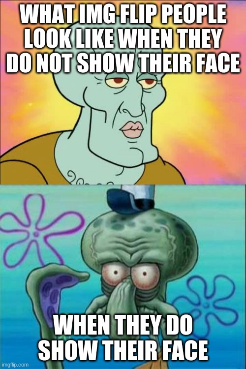 This is for that up vote beggar who just made a pic of his face | WHAT IMG FLIP PEOPLE LOOK LIKE WHEN THEY DO NOT SHOW THEIR FACE; WHEN THEY DO SHOW THEIR FACE | image tagged in memes,squidward | made w/ Imgflip meme maker
