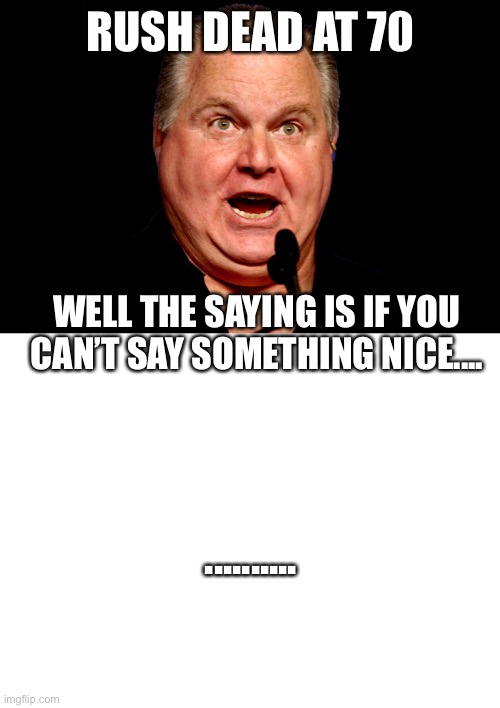 ........... | RUSH DEAD AT 70; WELL THE SAYING IS IF YOU CAN’T SAY SOMETHING NICE.... .......... | image tagged in rush limbaugh,blank white template | made w/ Imgflip meme maker