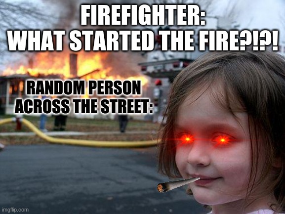 Disaster Girl Meme | FIREFIGHTER:
WHAT STARTED THE FIRE?!?! RANDOM PERSON ACROSS THE STREET: | image tagged in memes,disaster girl | made w/ Imgflip meme maker