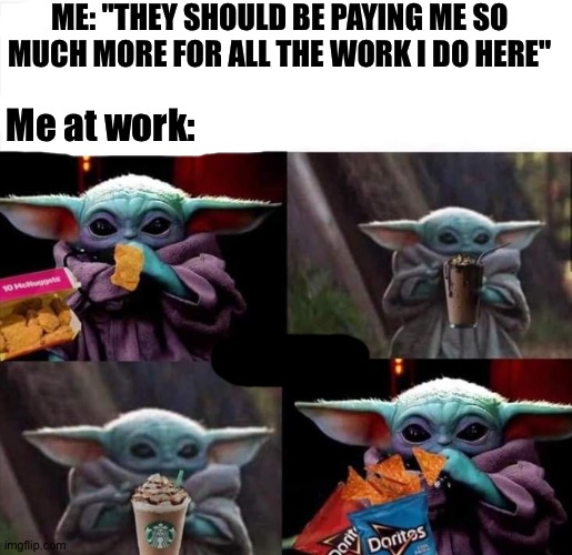 Lol | ME: "THEY SHOULD BE PAYING ME SO MUCH MORE FOR ALL THE WORK I DO HERE"; Me at work: | made w/ Imgflip meme maker