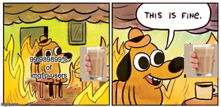 This Is Fine | 99.989899% of imgflp users | image tagged in memes,this is fine | made w/ Imgflip meme maker