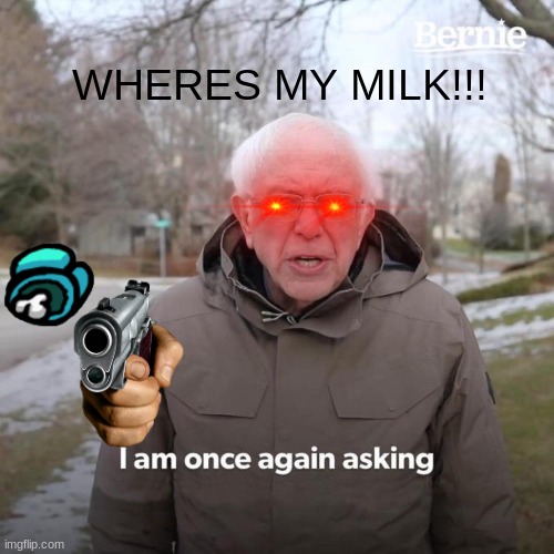 When you steal yo homies milk | WHERES MY MILK!!! | image tagged in memes,bernie i am once again asking for your support | made w/ Imgflip meme maker