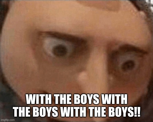 uh oh Gru | WITH THE BOYS WITH THE BOYS WITH THE BOYS!! | image tagged in uh oh gru | made w/ Imgflip meme maker