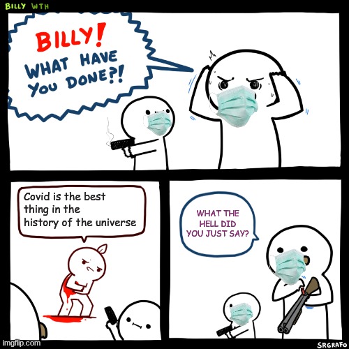 Billy, What Have You Done | Covid is the best thing in the history of the universe; WHAT THE HELL DID YOU JUST SAY? | image tagged in billy what have you done | made w/ Imgflip meme maker