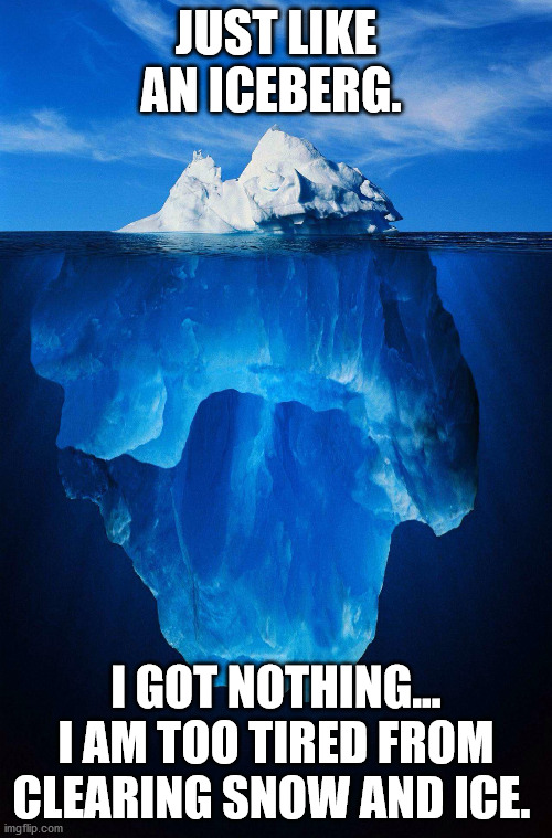 iceberg | JUST LIKE AN ICEBERG. I GOT NOTHING... I AM TOO TIRED FROM CLEARING SNOW AND ICE. | image tagged in iceberg | made w/ Imgflip meme maker