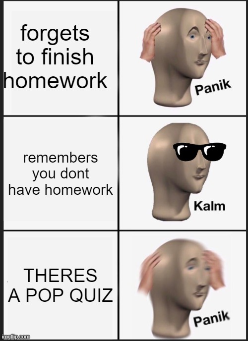 Panik Kalm Panik Meme | forgets to finish homework; remembers you dont have homework; THERES A POP QUIZ | image tagged in memes,panik kalm panik | made w/ Imgflip meme maker