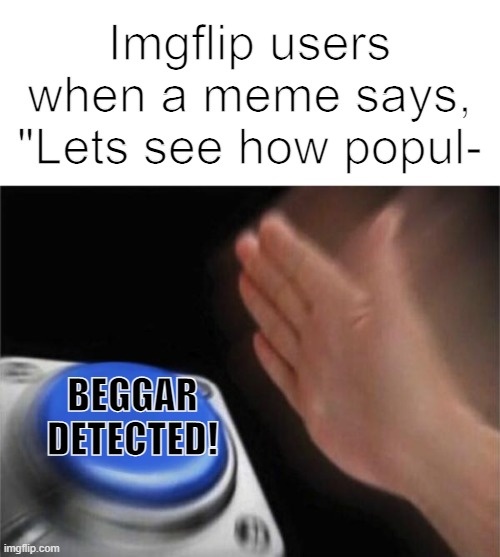 Im confused how is it begging someone exxxxplainnnn | Imgflip users when a meme says, "Lets see how popul-; BEGGAR DETECTED! | image tagged in memes,blank nut button | made w/ Imgflip meme maker
