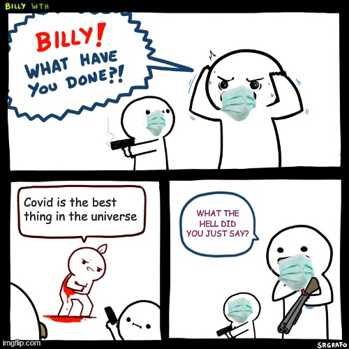 Billy, What Have You Done | Covid is the best thing in the universe; WHAT THE HELL DID YOU JUST SAY? | image tagged in billy what have you done | made w/ Imgflip meme maker