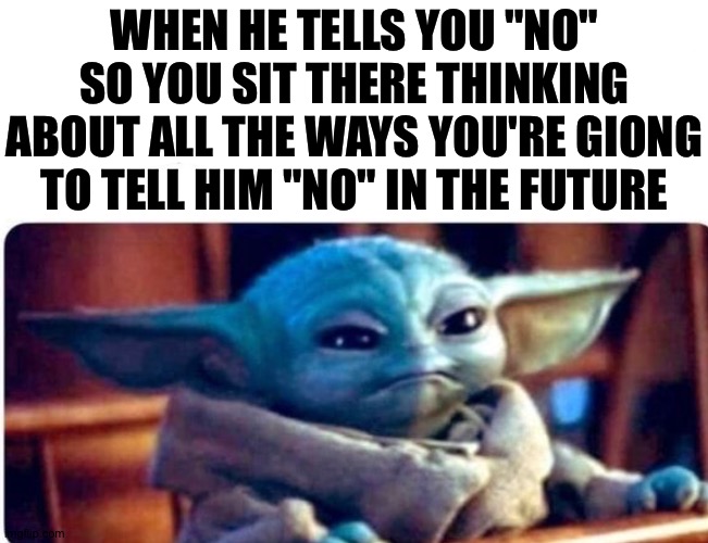 Lol can I put this in the Star-Wars-meme section? | WHEN HE TELLS YOU "NO" SO YOU SIT THERE THINKING ABOUT ALL THE WAYS YOU'RE GIONG TO TELL HIM "NO" IN THE FUTURE | made w/ Imgflip meme maker