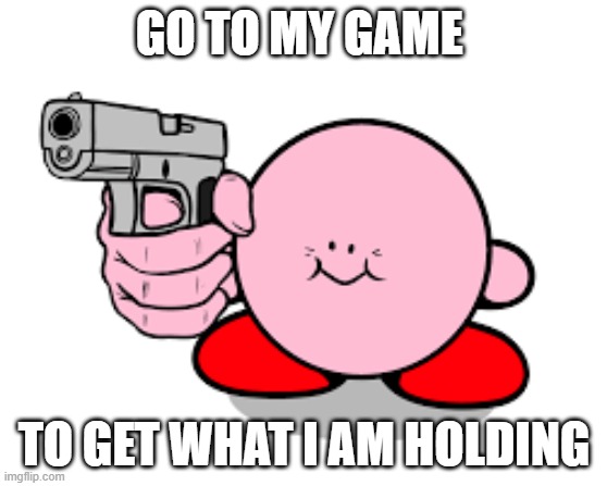 Kirby with a gun | GO TO MY GAME; TO GET WHAT I AM HOLDING | image tagged in follow his rules | made w/ Imgflip meme maker