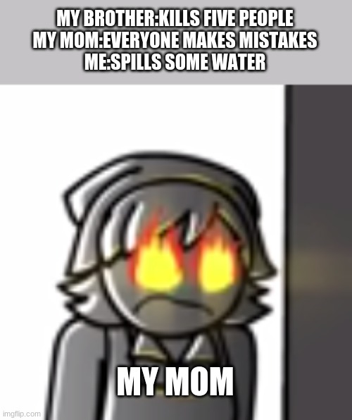 lol | MY BROTHER:KILLS FIVE PEOPLE
MY MOM:EVERYONE MAKES MISTAKES
ME:SPILLS SOME WATER; MY MOM | image tagged in memes | made w/ Imgflip meme maker