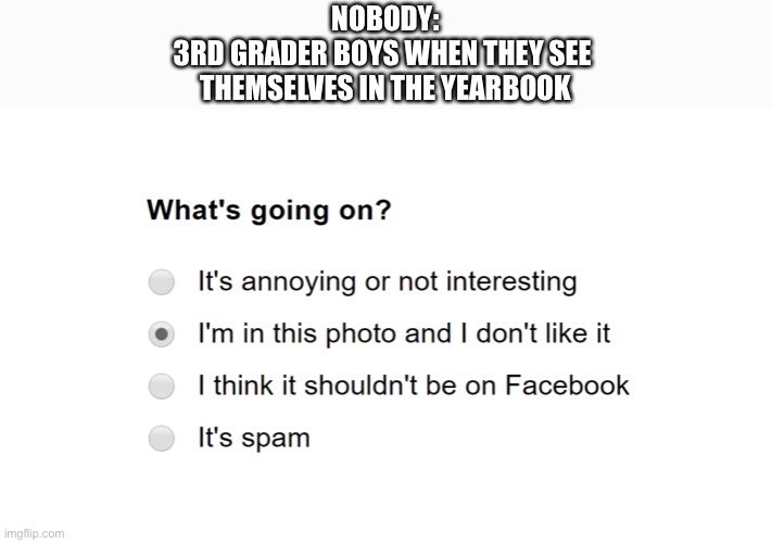 I'm in this photo and I don't like it |  NOBODY:
3RD GRADER BOYS WHEN THEY SEE 
THEMSELVES IN THE YEARBOOK | image tagged in i'm in this photo and i don't like it,oh wow are you actually reading these tags,stop reading the tags | made w/ Imgflip meme maker