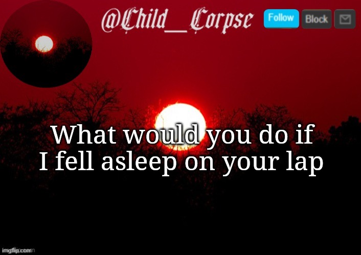 Child_Corpse announcement template | What would you do if I fell asleep on your lap | image tagged in child_corpse announcement template | made w/ Imgflip meme maker