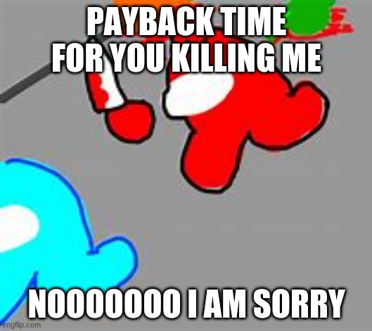 time to kill crewmate | PAYBACK TIME FOR YOU KILLING ME; NOOOOOOO I AM SORRY | image tagged in time to kill crewmate,funny memes | made w/ Imgflip meme maker