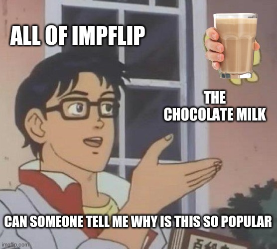 why just why? | ALL OF IMPFLIP; THE CHOCOLATE MILK; CAN SOMEONE TELL ME WHY IS THIS SO POPULAR | image tagged in memes,is this a pigeon | made w/ Imgflip meme maker