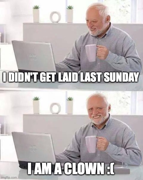 Hide the Pain Harold | I DIDN'T GET LAID LAST SUNDAY; I AM A CLOWN :( | image tagged in memes,hide the pain harold | made w/ Imgflip meme maker