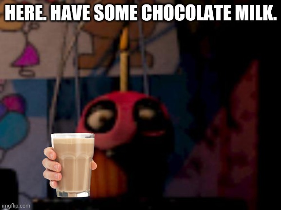 It's free, y'know? | HERE. HAVE SOME CHOCOLATE MILK. | image tagged in five nights at freddy's fnaf carl the cupcake | made w/ Imgflip meme maker
