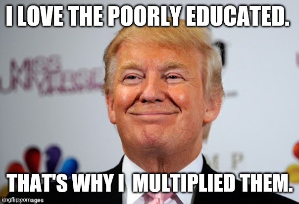 Love for the poorly educated | I LOVE THE POORLY EDUCATED. THAT'S WHY I  MULTIPLIED THEM. | image tagged in donald trump,maga,conservatives,republican,trump supporter,trump sucks | made w/ Imgflip meme maker
