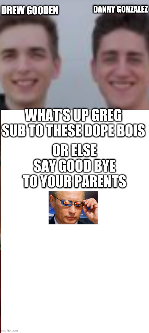 DANNY AND DREW ARE DOPE | DANNY GONZALEZ; DREW GOODEN; WHAT'S UP GREG

SUB TO THESE DOPE BOIS; OR ELSE SAY GOOD BYE TO YOUR PARENTS | image tagged in dope | made w/ Imgflip meme maker