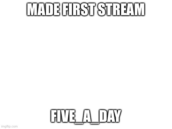 Blank White Template | MADE FIRST STREAM; FIVE_A_DAY | image tagged in blank white template | made w/ Imgflip meme maker