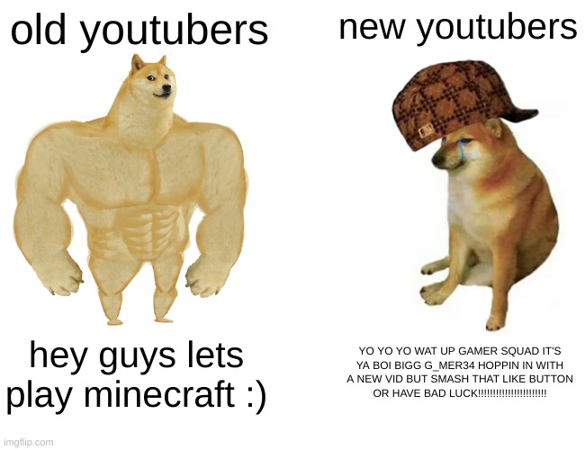 what's gaming gamers | old youtubers; new youtubers; hey guys lets play minecraft :); YO YO YO WAT UP GAMER SQUAD IT'S YA BOI BIGG G_MER34 HOPPIN IN WITH A NEW VID BUT SMASH THAT LIKE BUTTON OR HAVE BAD LUCK!!!!!!!!!!!!!!!!!!!!!!! | image tagged in memes,buff doge vs cheems | made w/ Imgflip meme maker