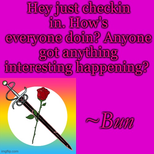Blank Transparent Square Meme | Hey just checkin in. How's everyone doin? Anyone got anything interesting happening? ~Bun | image tagged in memes,blank transparent square | made w/ Imgflip meme maker