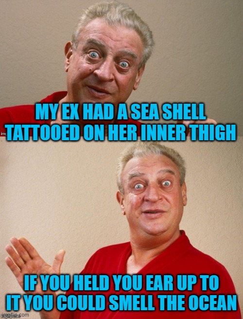 Rodney Dangerfield | MY EX HAD A SEA SHELL TATTOOED ON HER INNER THIGH; IF YOU HELD YOU EAR UP TO IT YOU COULD SMELL THE OCEAN | image tagged in rodney dangerfield | made w/ Imgflip meme maker