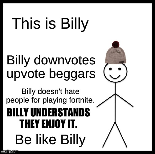 I like this Billy |  This is Billy; Billy downvotes upvote beggars; Billy doesn't hate people for playing fortnite. BILLY UNDERSTANDS THEY ENJOY IT. Be like Billy | image tagged in memes,be like bill | made w/ Imgflip meme maker